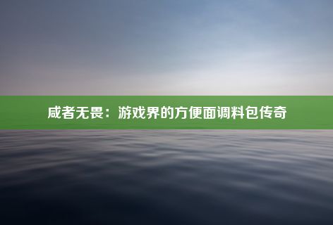 咸者无畏：游戏界的方便面调料包传奇