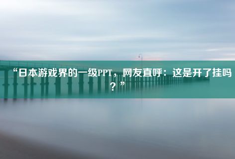 “日本游戏界的一级PPT，网友直呼：这是开了挂吗？”