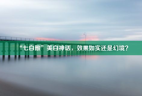 “七白散”美白神话，效果如实还是幻境？