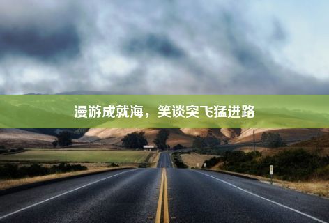 漫游成就海，笑谈突飞猛进路