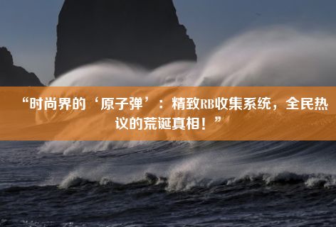 “时尚界的‘原子弹’：精致RB收集系统，全民热议的荒诞真相！”