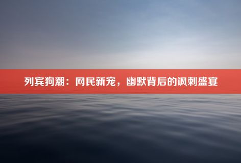 列宾狗潮：网民新宠，幽默背后的讽刺盛宴