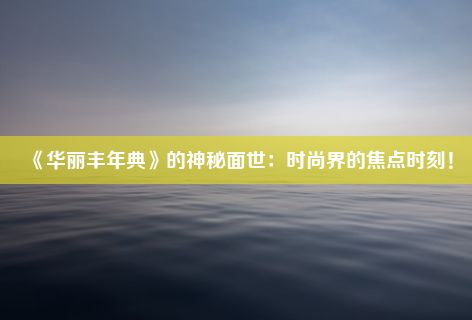 《华丽丰年典》的神秘面世：时尚界的焦点时刻！