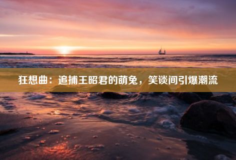 狂想曲：追捕王昭君的萌兔，笑谈间引爆潮流