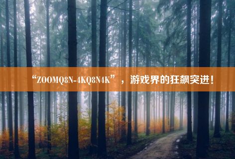 “ZOOMQ8N-4KQ8N4K”，游戏界的狂飙突进！