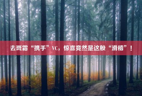 去斑霜“携手”VC，惊喜竟然是这般“滑稽”！