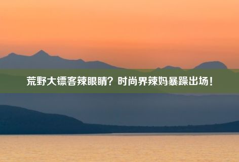 荒野大镖客辣眼睛？时尚界辣妈暴躁出场！