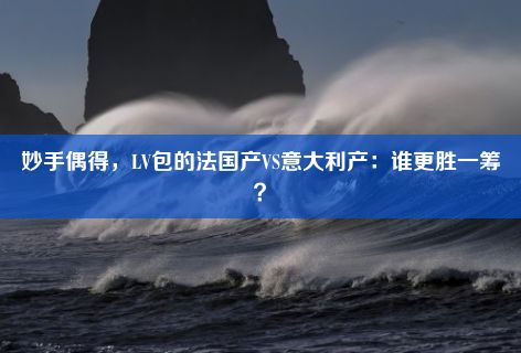 妙手偶得，LV包的法国产VS意大利产：谁更胜一筹？