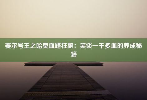 赛尔号王之哈莫血路狂飙：笑谈一千多血的养成秘籍