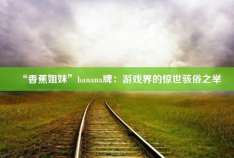 “香蕉姐妹”banana牌：游戏界的惊世骇俗之举