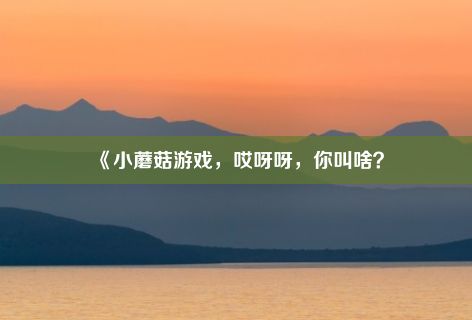 《小蘑菇游戏，哎呀呀，你叫啥？