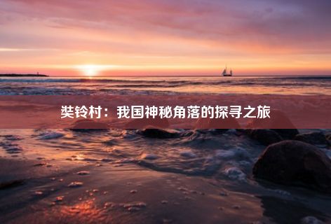 奘铃村：我国神秘角落的探寻之旅