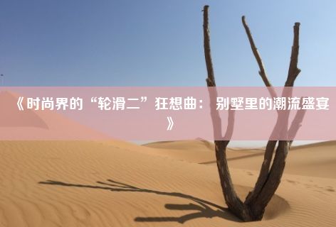 《时尚界的“轮滑二”狂想曲： 别墅里的潮流盛宴》