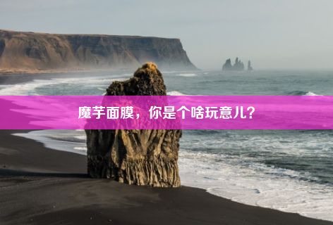 魔芋面膜，你是个啥玩意儿？