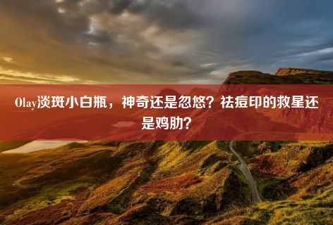 Olay淡斑小白瓶，神奇还是忽悠？祛痘印的救星还是鸡肋？