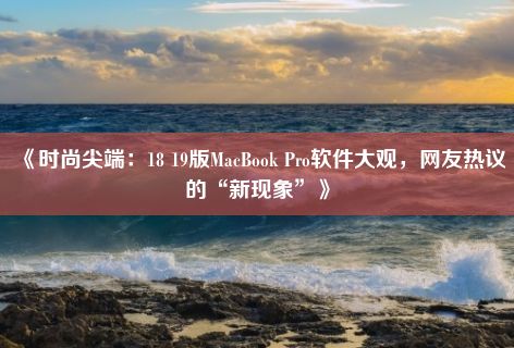 《时尚尖端：18 19版MacBook Pro软件大观，网友热议的“新现象”》