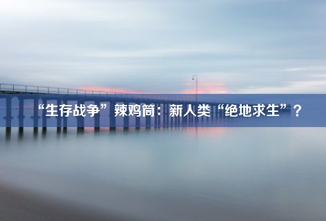 “生存战争”辣鸡筒：新人类“绝地求生”？