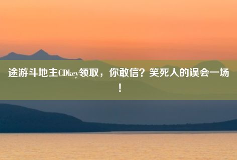 途游斗地主CDkey领取，你敢信？笑死人的误会一场！