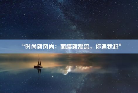 “时尚新风尚：面膜新潮流，你追我赶”