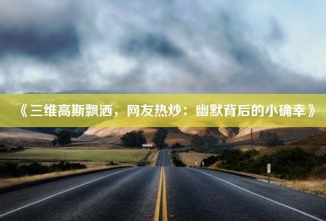 《三维高斯飘洒，网友热炒：幽默背后的小确幸》