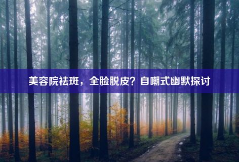 美容院祛斑，全脸脱皮？自嘲式幽默探讨