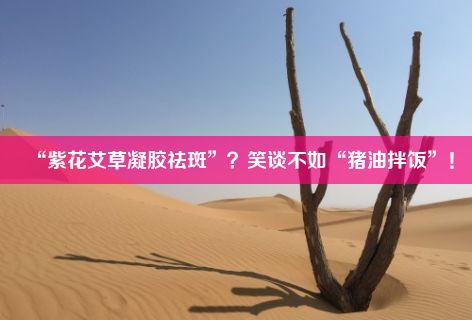 “紫花艾草凝胶祛斑”？笑谈不如“猪油拌饭”！