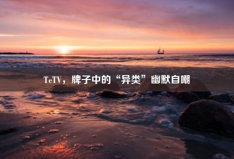 TeTV，牌子中的“异类”幽默自嘲