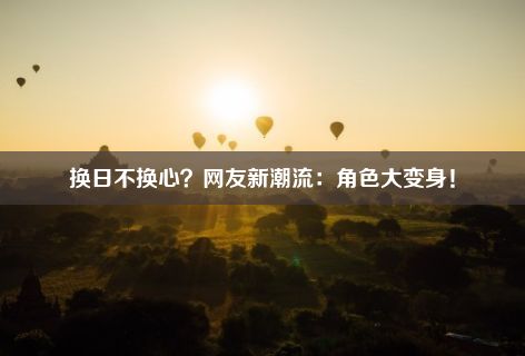 换日不换心？网友新潮流：角色大变身！