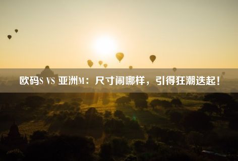 欧码S VS 亚洲M：尺寸闹哪样，引得狂潮迭起！