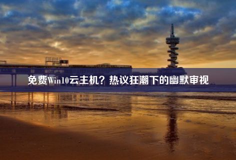 免费Win10云主机？热议狂潮下的幽默审视