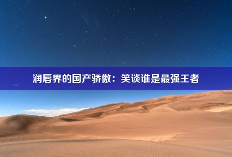 润唇界的国产骄傲：笑谈谁是最强王者