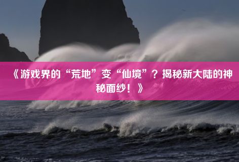 《游戏界的“荒地”变“仙境”？揭秘新大陆的神秘面纱！》