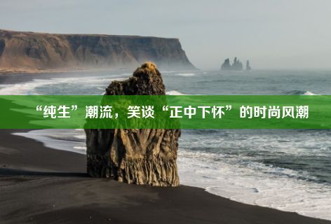 “纯生”潮流，笑谈“正中下怀”的时尚风潮