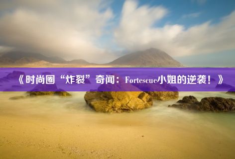 《时尚圈“炸裂”奇闻：Fortescue小姐的逆袭！》