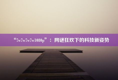 “7w7w7w7w1080p”：网谜狂欢下的科技新姿势