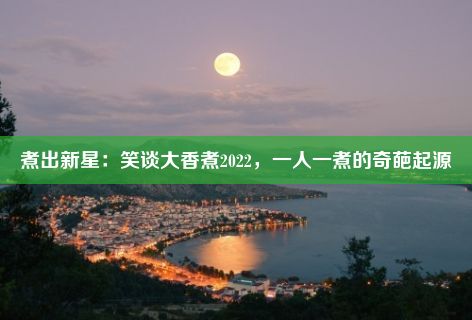 煮出新星：笑谈大香煮2022，一人一煮的奇葩起源