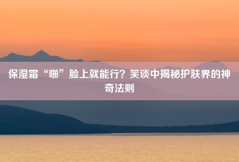 保湿霜“啪”脸上就能行？笑谈中揭秘护肤界的神奇法则