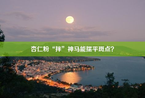 杏仁粉“拌”神马能摆平斑点？