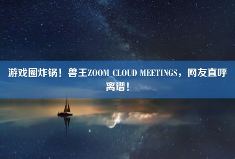 游戏圈炸锅！兽王ZOOM CLOUD MEETINGS，网友直呼离谱！