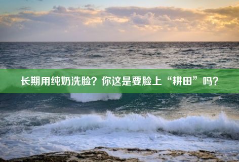 长期用纯奶洗脸？你这是要脸上“耕田”吗？