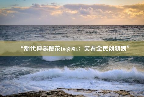 “潮代神器樱花16q808a：笑看全民创新浪”