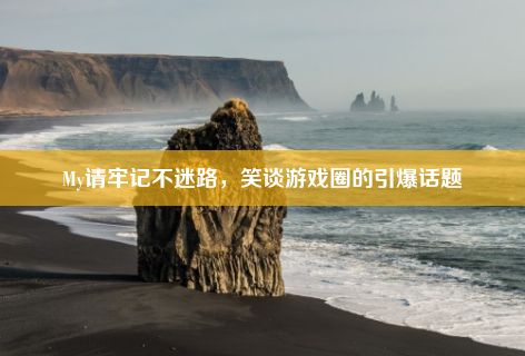 My请牢记不迷路，笑谈游戏圈的引爆话题