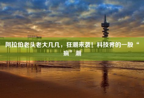 阿拉伯老头老大几几，狂潮来袭！科技界的一股“疯”潮