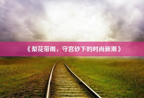 《梨花带雨，守宫砂下的时尚新潮》