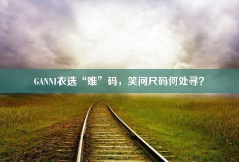 GANNI衣选“难”码，笑问尺码何处寻？