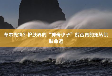 草本先锋？护肤界的“神奇小子”能否真的扭转肌肤命运