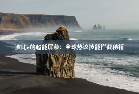 波比w的超能屏蔽：全球热议技能拦截秘籍