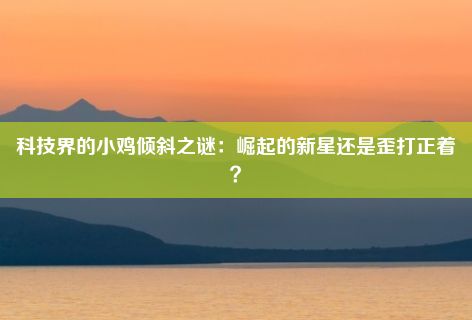 科技界的小鸡倾斜之谜：崛起的新星还是歪打正着？