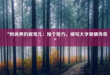 “时尚界的新宠儿：换个地方，续写大学爱情传奇”