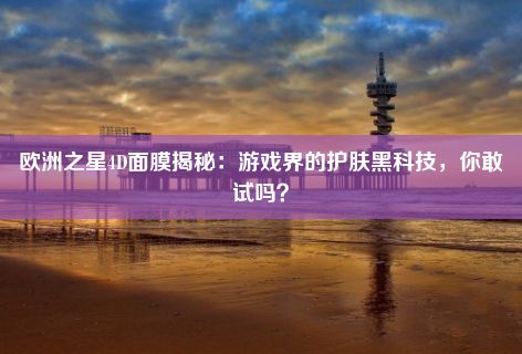 欧洲之星4D面膜揭秘：游戏界的护肤黑科技，你敢试吗？